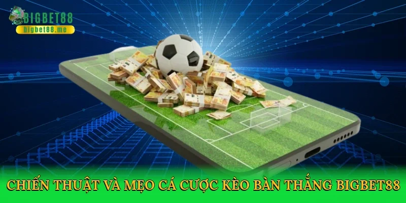Chiến thuật và mẹo cá cược kèo bàn thắng Bigbet88